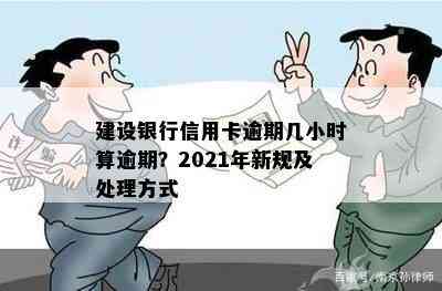 建设银行信用卡逾期几小时算逾期？2021年新规及处理方式