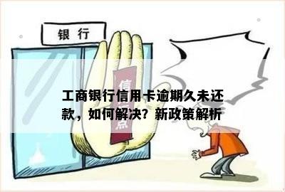 工商银行信用卡逾期久未还款，如何解决？新政策解析