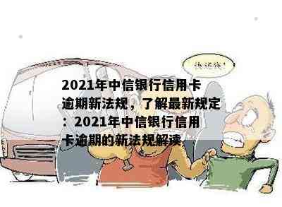 2021年中信银行信用卡逾期新法规，了解最新规定：2021年中信银行信用卡逾期的新法规解读