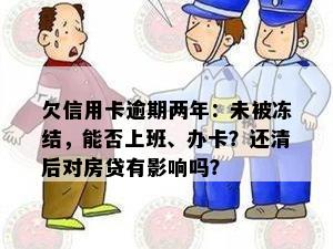 欠信用卡逾期两年：未被冻结，能否上班、办卡？还清后对房贷有影响吗？