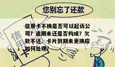 信用卡不换是否可以起诉公司？逾期未还是否构成？欠款不还、卡片到期未更换应如何处理？