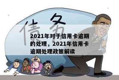 2021年对于信用卡逾期的处理，2021年信用卡逾期处理政策解读