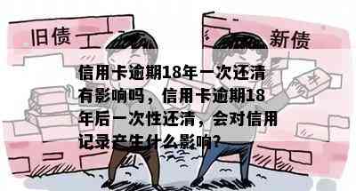 信用卡逾期18年一次还清有影响吗，信用卡逾期18年后一次性还清，会对信用记录产生什么影响？