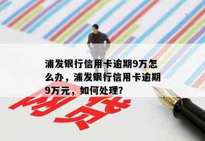 浦发银行信用卡逾期9万怎么办，浦发银行信用卡逾期9万元，如何处理？