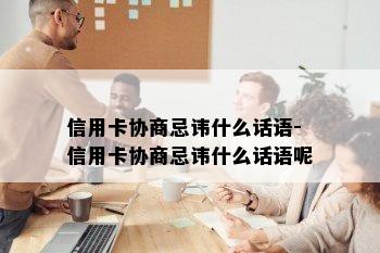 信用卡协商忌讳什么话语-信用卡协商忌讳什么话语呢