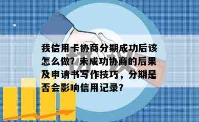 我信用卡协商分期成功后该怎么做？未成功协商的后果及申请书写作技巧，分期是否会影响信用记录？