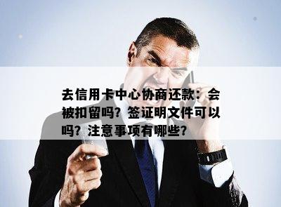 去信用卡中心协商还款：会被扣留吗？签证明文件可以吗？注意事项有哪些？