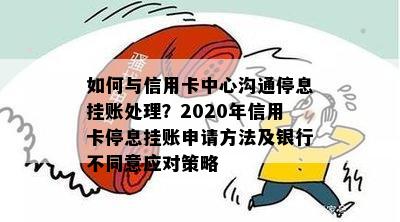 如何与信用卡中心沟通停息挂账处理？2020年信用卡停息挂账申请方法及银行不同意应对策略