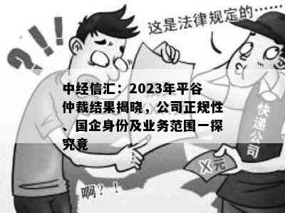 中经信汇：2023年平谷仲裁结果揭晓，公司正规性、国企身份及业务范围一探究竟