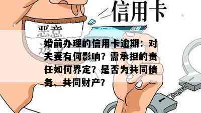 婚前办理的信用卡逾期：对夫妻有何影响？需承担的责任如何界定？是否为共同债务、共同财产？