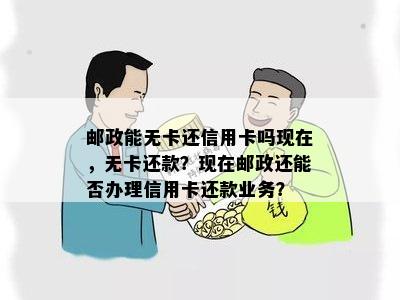 邮政能无卡还信用卡吗现在，无卡还款？现在邮政还能否办理信用卡还款业务？