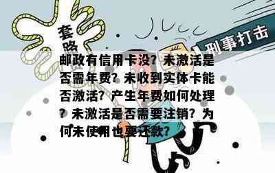 邮政有信用卡没？未激活是否需年费？未收到实体卡能否激活？产生年费如何处理？未激活是否需要注销？为何未使用也要还款？