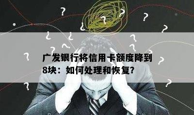 广发银行将信用卡额度降到8块：如何处理和恢复？