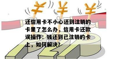 还信用卡不小心还到注销的卡里了怎么办，信用卡还款误操作：钱还到已注销的卡上，如何解决？