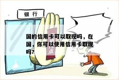 国的信用卡可以取现吗，在国，你可以使用信用卡取现吗？