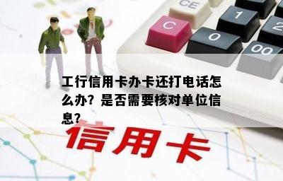 工行信用卡办卡还打电话怎么办？是否需要核对单位信息？