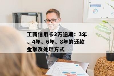 工商信用卡2万逾期：3年、4年、6年、8年的还款金额及处理方式