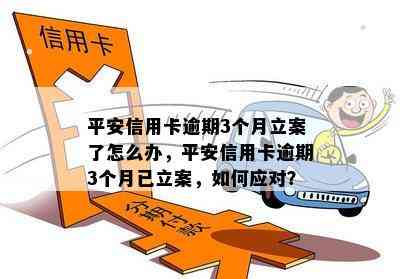 平安信用卡逾期3个月立案了怎么办，平安信用卡逾期3个月已立案，如何应对？