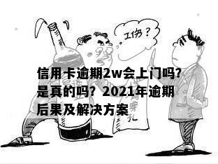 信用卡逾期2w会上门吗？是真的吗？2021年逾期后果及解决方案