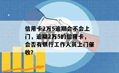 信用卡2万5逾期会不会上门，逾期2万5的信用卡，会否有银行工作人员上门？