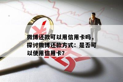 微博还款可以用信用卡吗，探讨微博还款方式：是否可以使用信用卡？