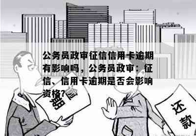 公务员政审信用卡逾期有影响吗，公务员政审：、信用卡逾期是否会影响资格？