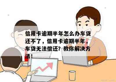 信用卡逾期半年怎么办车贷还不了，信用卡逾期半年，车贷无法偿还？教你解决方法！