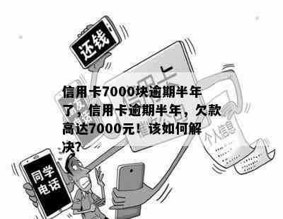 信用卡7000块逾期半年了，信用卡逾期半年，欠款高达7000元！该如何解决？