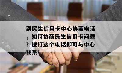 到民生信用卡中心协商电话，如何协商民生信用卡问题？拨打这个电话即可与中心联系！