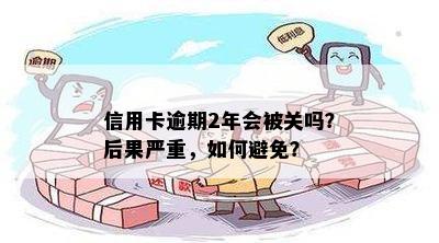 信用卡逾期2年会被关吗？后果严重，如何避免？