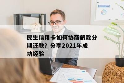 民生信用卡如何协商解除分期还款？分享2021年成功经验