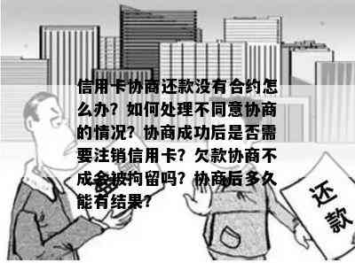 信用卡协商还款没有合约怎么办？如何处理不同意协商的情况？协商成功后是否需要注销信用卡？欠款协商不成会被拘留吗？协商后多久能有结果？