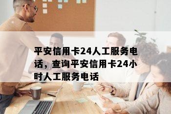 平安信用卡24人工服务电话，查询平安信用卡24小时人工服务电话