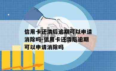 信用卡还清后逾期可以申请消除吗-信用卡还清后逾期可以申请消除吗