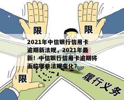 2021年中信银行信用卡逾期新法规，2021年最新！中信银行信用卡逾期将面临哪些法规变化？