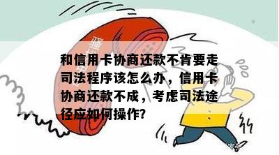 和信用卡协商还款不肯要走司法程序该怎么办，信用卡协商还款不成，考虑司法途径应如何操作？