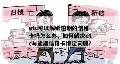 etc可以解绑逾期的信用卡吗怎么办，如何解决etc与逾期信用卡绑定问题？