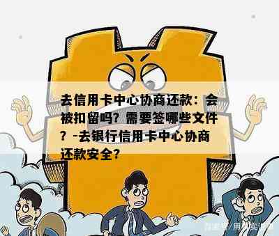 去信用卡中心协商还款：会被扣留吗？需要签哪些文件？-去银行信用卡中心协商还款安全?