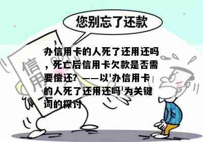 办信用卡的人死了还用还吗，死亡后信用卡欠款是否需要偿还？——以'办信用卡的人死了还用还吗'为关键词的探讨