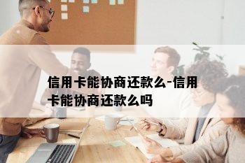 信用卡能协商还款么-信用卡能协商还款么吗