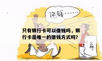 只有银行卡可以借钱吗，银行卡是唯一的借钱方式吗？