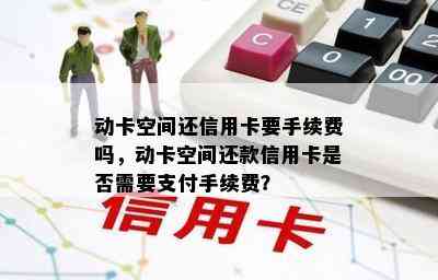 动卡空间还信用卡要手续费吗，动卡空间还款信用卡是否需要支付手续费？