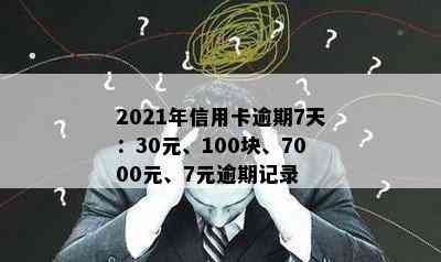 2021年信用卡逾期7天：30元、100块、7000元、7元逾期记录