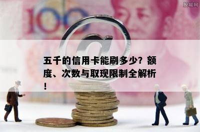 五千的信用卡能刷多少？额度、次数与取现限制全解析！