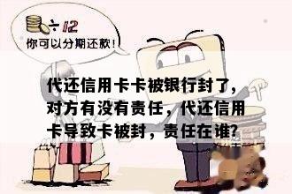 代还信用卡卡被银行封了,对方有没有责任，代还信用卡导致卡被封，责任在谁？