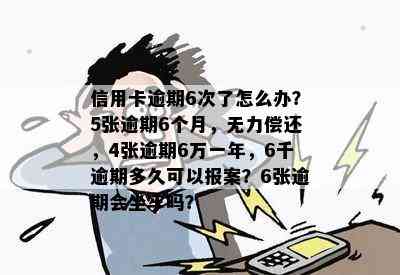 信用卡逾期6次了怎么办？5张逾期6个月，无力偿还，4张逾期6万一年，6千逾期多久可以报案？6张逾期会坐牢吗？