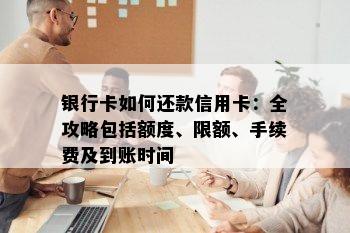 银行卡如何还款信用卡：全攻略包括额度、限额、手续费及到账时间