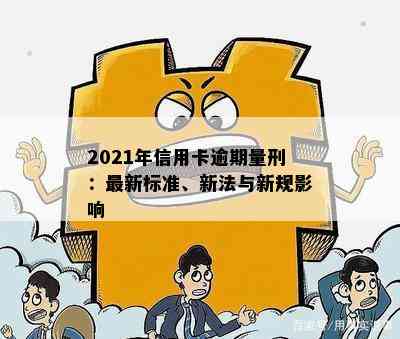 2021年信用卡逾期量刑：最新标准、新法与新规影响