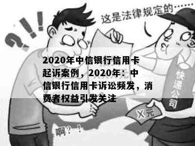 2020年中信银行信用卡起诉案例，2020年：中信银行信用卡诉讼频发，消费者权益引发关注