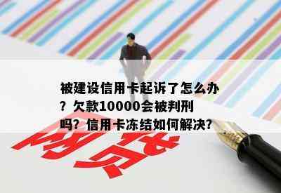 被建设信用卡起诉了怎么办？欠款10000会被判刑吗？信用卡冻结如何解决？